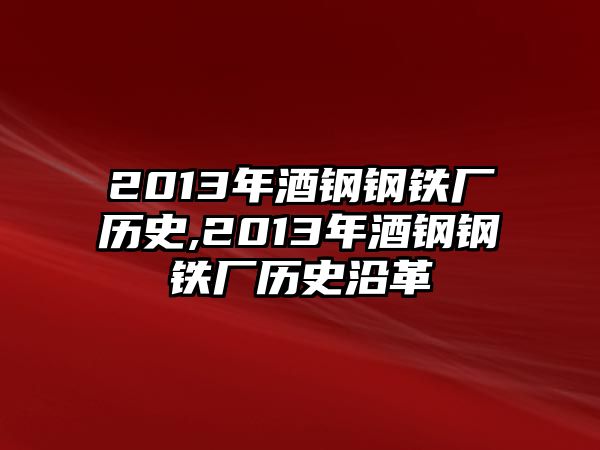 2013年酒鋼鋼鐵廠歷史,2013年酒鋼鋼鐵廠歷史沿革