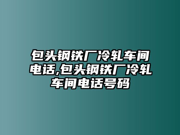 包頭鋼鐵廠冷軋車間電話,包頭鋼鐵廠冷軋車間電話號碼