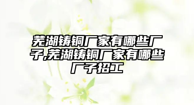 蕪湖鑄銅廠家有哪些廠子,蕪湖鑄銅廠家有哪些廠子招工