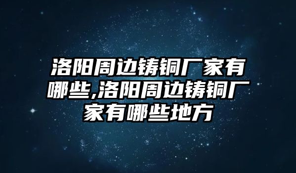 洛陽周邊鑄銅廠家有哪些,洛陽周邊鑄銅廠家有哪些地方