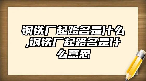 鋼鐵廠起路名是什么,鋼鐵廠起路名是什么意思