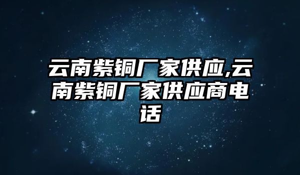 云南紫銅廠家供應(yīng),云南紫銅廠家供應(yīng)商電話