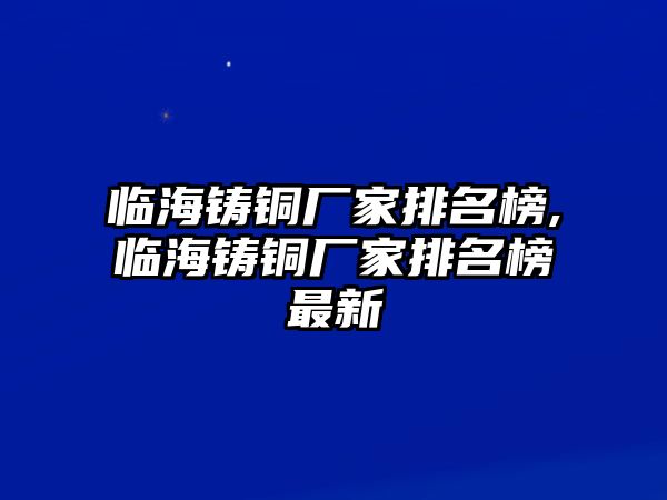 臨海鑄銅廠家排名榜,臨海鑄銅廠家排名榜最新