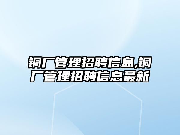 銅廠管理招聘信息,銅廠管理招聘信息最新