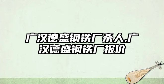 廣漢德盛鋼鐵廠殺人,廣漢德盛鋼鐵廠報(bào)價(jià)