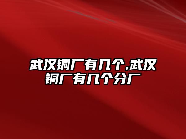 武漢銅廠有幾個,武漢銅廠有幾個分廠