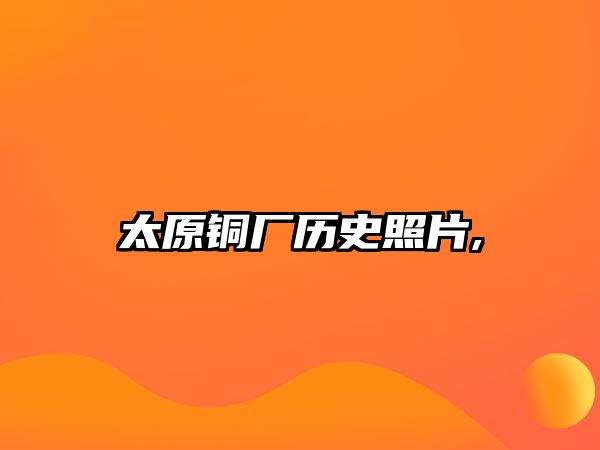 太原銅廠歷史照片,