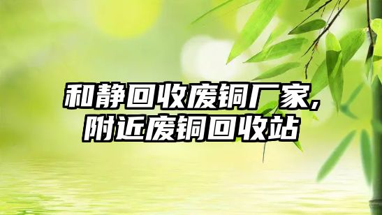 和靜回收廢銅廠家,附近廢銅回收站