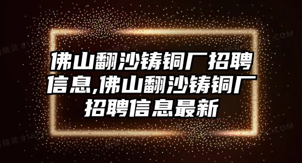 佛山翻沙鑄銅廠招聘信息,佛山翻沙鑄銅廠招聘信息最新