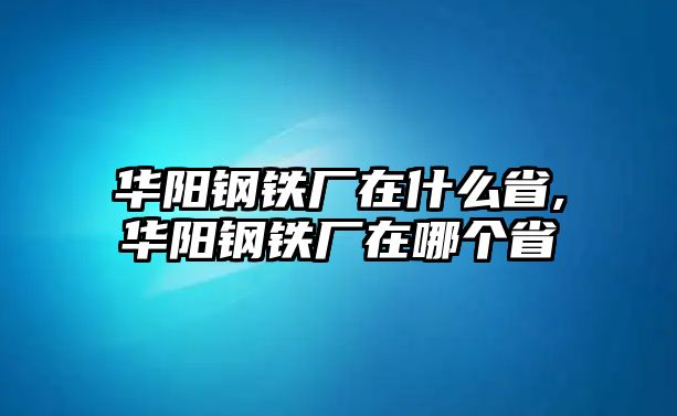 華陽鋼鐵廠在什么省,華陽鋼鐵廠在哪個省