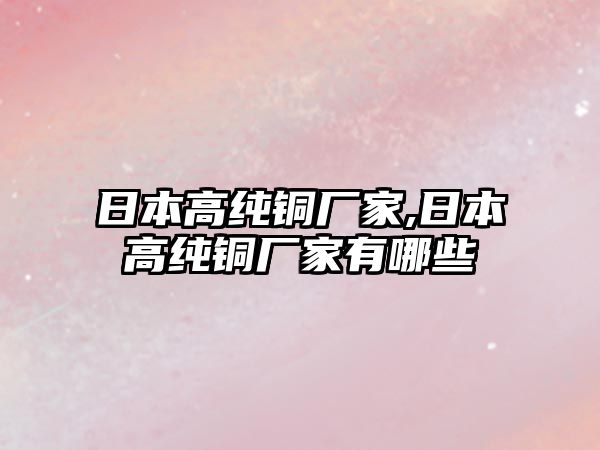 日本高純銅廠家,日本高純銅廠家有哪些