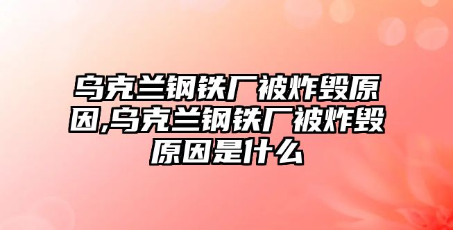 烏克蘭鋼鐵廠被炸毀原因,烏克蘭鋼鐵廠被炸毀原因是什么