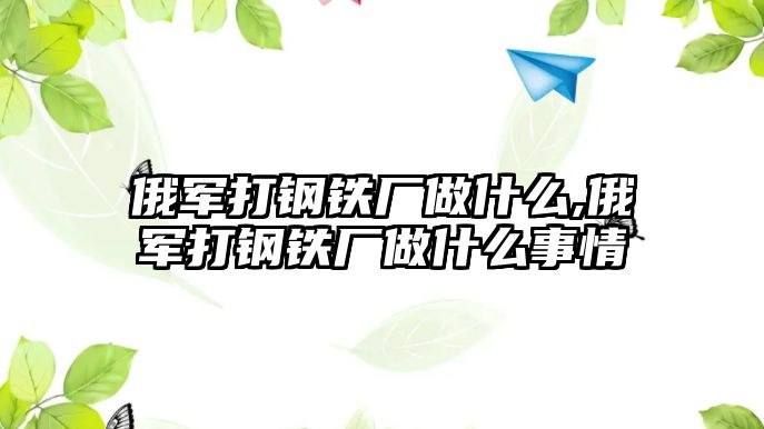 俄軍打鋼鐵廠做什么,俄軍打鋼鐵廠做什么事情