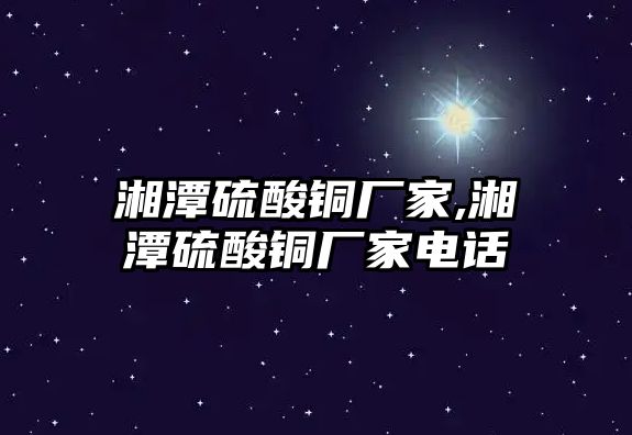 湘潭硫酸銅廠家,湘潭硫酸銅廠家電話