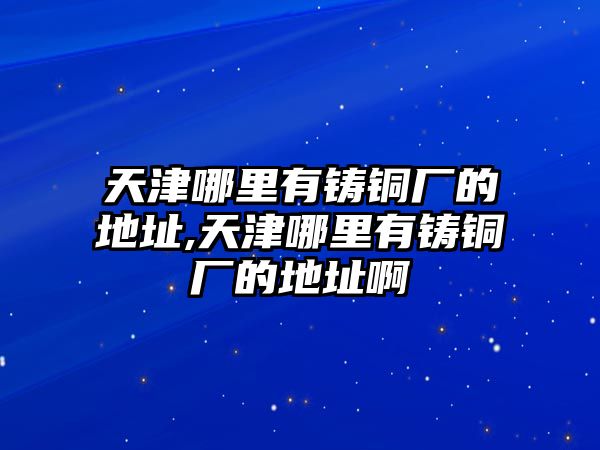 天津哪里有鑄銅廠的地址,天津哪里有鑄銅廠的地址啊