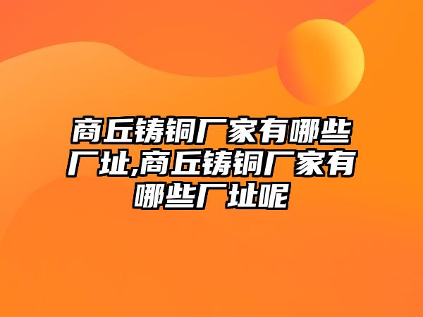 商丘鑄銅廠家有哪些廠址,商丘鑄銅廠家有哪些廠址呢