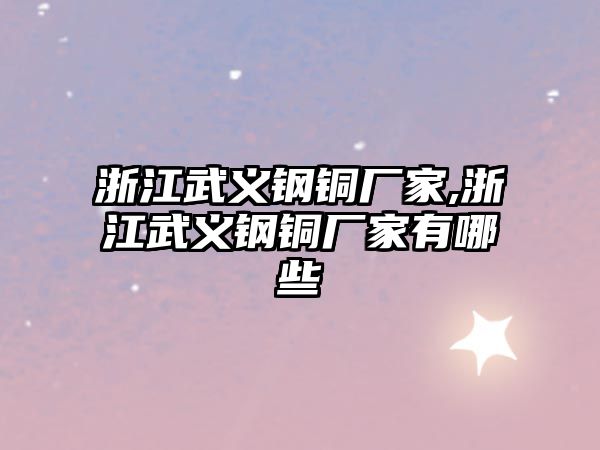 浙江武義鋼銅廠家,浙江武義鋼銅廠家有哪些