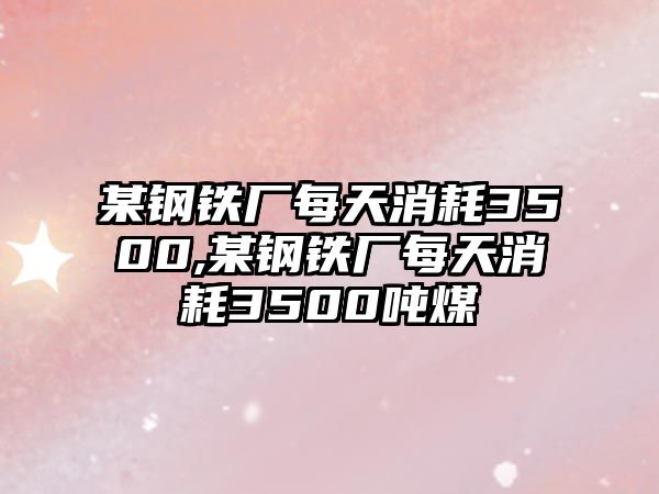 某鋼鐵廠每天消耗3500,某鋼鐵廠每天消耗3500噸煤