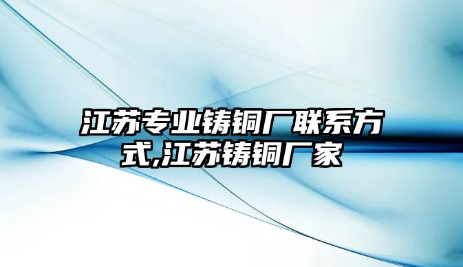 江蘇專業(yè)鑄銅廠聯(lián)系方式,江蘇鑄銅廠家