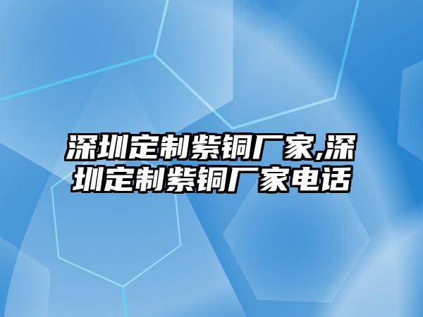 深圳定制紫銅廠家,深圳定制紫銅廠家電話