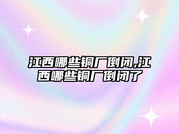 江西哪些銅廠倒閉,江西哪些銅廠倒閉了