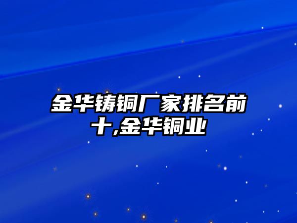 金華鑄銅廠家排名前十,金華銅業(yè)