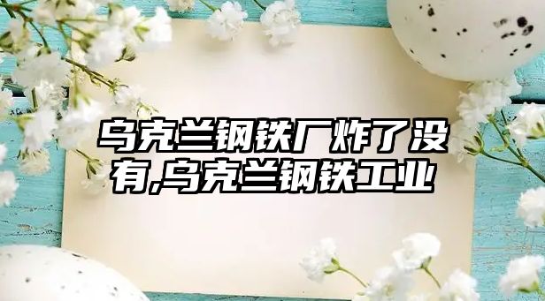 烏克蘭鋼鐵廠炸了沒(méi)有,烏克蘭鋼鐵工業(yè)