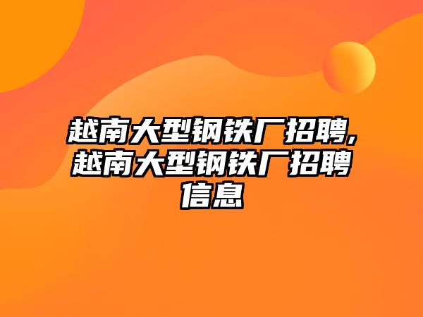 越南大型鋼鐵廠招聘,越南大型鋼鐵廠招聘信息