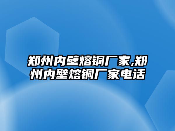 鄭州內(nèi)壁熔銅廠家,鄭州內(nèi)壁熔銅廠家電話