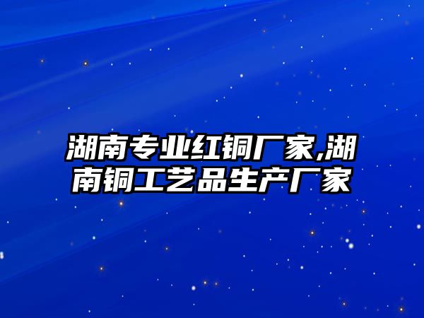 湖南專業(yè)紅銅廠家,湖南銅工藝品生產廠家