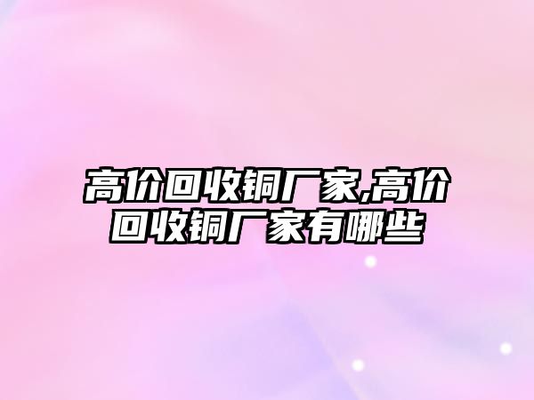 高價回收銅廠家,高價回收銅廠家有哪些