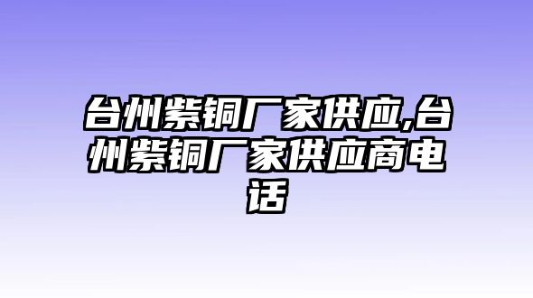 臺州紫銅廠家供應(yīng),臺州紫銅廠家供應(yīng)商電話