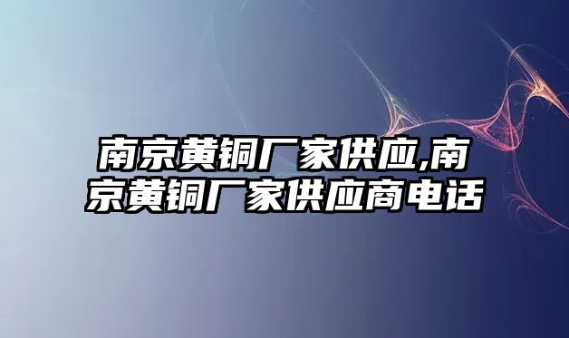 南京黃銅廠家供應,南京黃銅廠家供應商電話