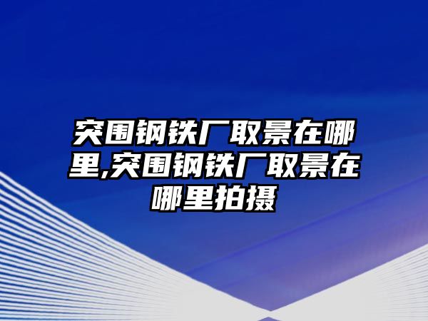 突圍鋼鐵廠取景在哪里,突圍鋼鐵廠取景在哪里拍攝