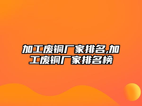 加工廢銅廠家排名,加工廢銅廠家排名榜