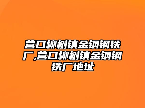 營口柳樹鎮(zhèn)金鋼鋼鐵廠,營口柳樹鎮(zhèn)金鋼鋼鐵廠地址