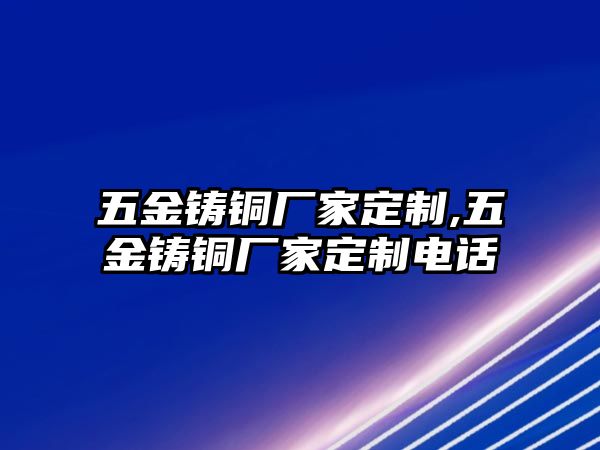 五金鑄銅廠家定制,五金鑄銅廠家定制電話