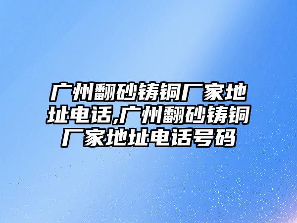 廣州翻砂鑄銅廠家地址電話,廣州翻砂鑄銅廠家地址電話號碼