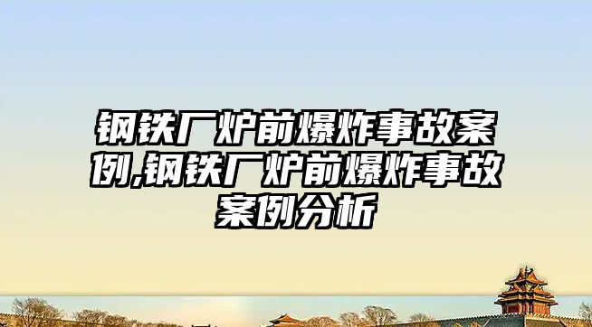 鋼鐵廠爐前爆炸事故案例,鋼鐵廠爐前爆炸事故案例分析