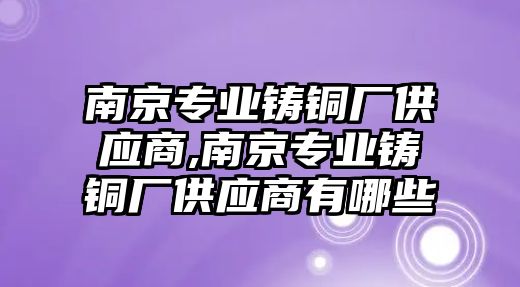 南京專業(yè)鑄銅廠供應商,南京專業(yè)鑄銅廠供應商有哪些