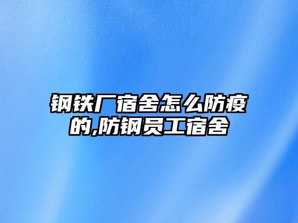 鋼鐵廠宿舍怎么防疫的,防鋼員工宿舍