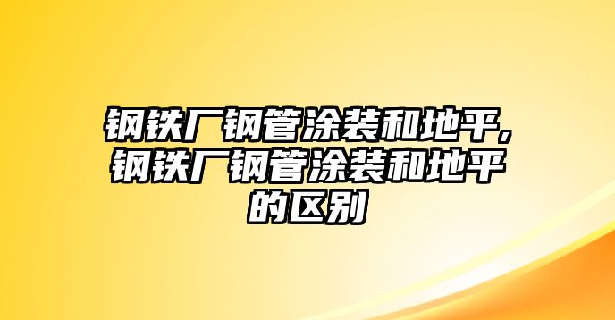 鋼鐵廠鋼管涂裝和地平,鋼鐵廠鋼管涂裝和地平的區(qū)別