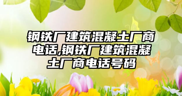 鋼鐵廠建筑混凝土廠商電話,鋼鐵廠建筑混凝土廠商電話號碼