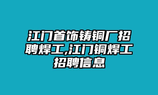 江門首飾鑄銅廠招聘焊工,江門銅焊工招聘信息