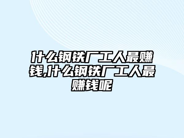 什么鋼鐵廠工人最賺錢,什么鋼鐵廠工人最賺錢呢