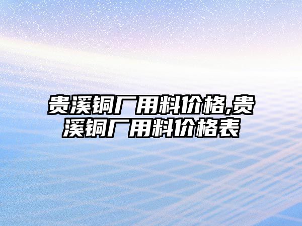 貴溪銅廠用料價格,貴溪銅廠用料價格表