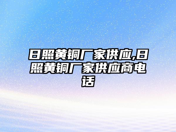 日照黃銅廠家供應(yīng),日照黃銅廠家供應(yīng)商電話