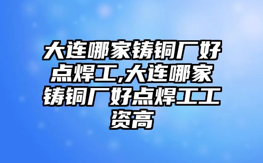 大連哪家鑄銅廠好點焊工,大連哪家鑄銅廠好點焊工工資高