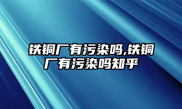 鐵銅廠有污染嗎,鐵銅廠有污染嗎知乎