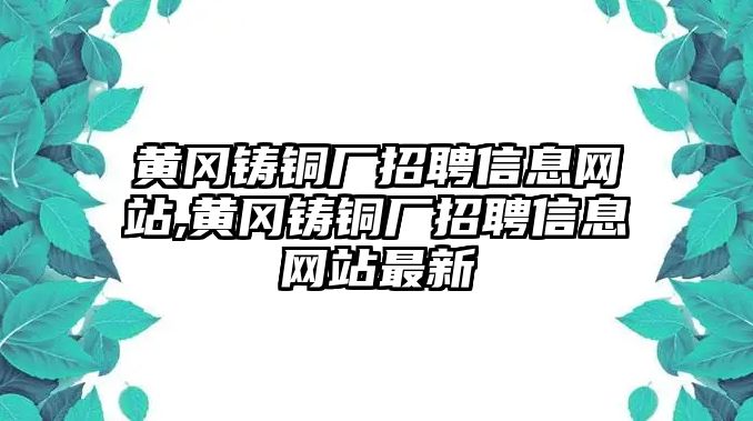 黃岡鑄銅廠招聘信息網(wǎng)站,黃岡鑄銅廠招聘信息網(wǎng)站最新